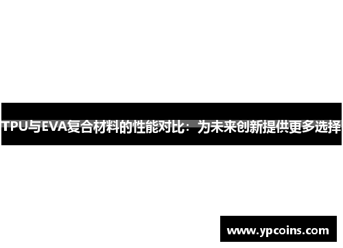 TPU与EVA复合材料的性能对比：为未来创新提供更多选择